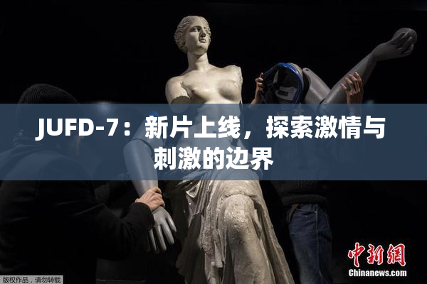 JUFD-7：新片上线，探索激情与刺激的边界