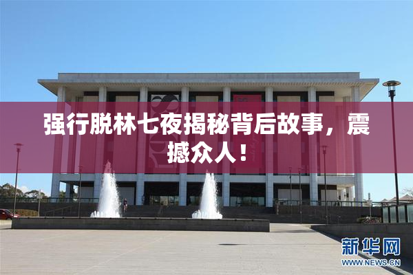 强行脱林七夜揭秘背后故事，震撼众人！