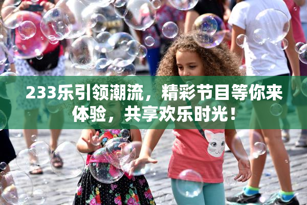 233乐引领潮流，精彩节目等你来体验，共享欢乐时光！