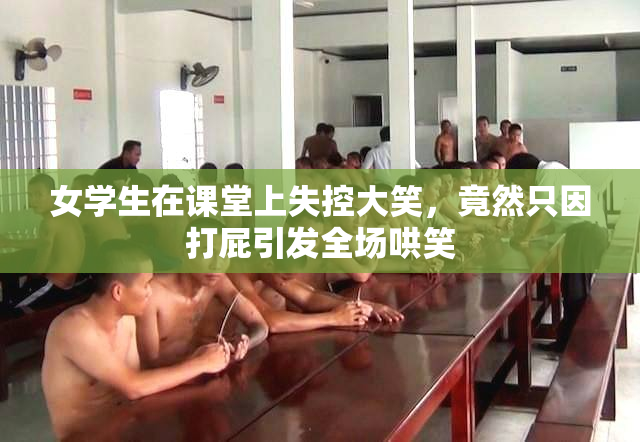 女学生在课堂上失控大笑，竟然只因打屁引发全场哄笑