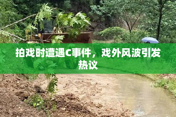 拍戏时遭遇C事件，戏外风波引发热议
