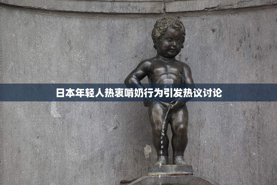 日本年轻人热衷啃奶行为引发热议讨论