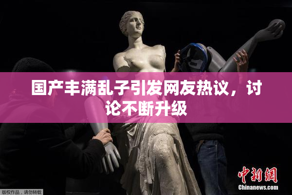 国产丰满乱子引发网友热议，讨论不断升级