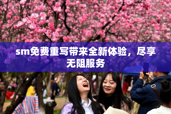 sm免费重写带来全新体验，尽享无阻服务