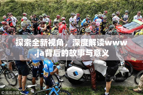 探索全新视角，深度解读www.ja背后的故事与意义