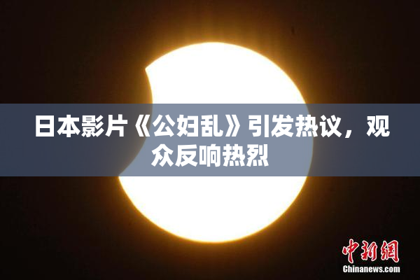 日本影片《公妇乱》引发热议，观众反响热烈