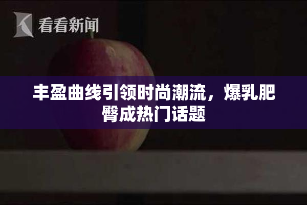 丰盈曲线引领时尚潮流，爆乳肥臀成热门话题