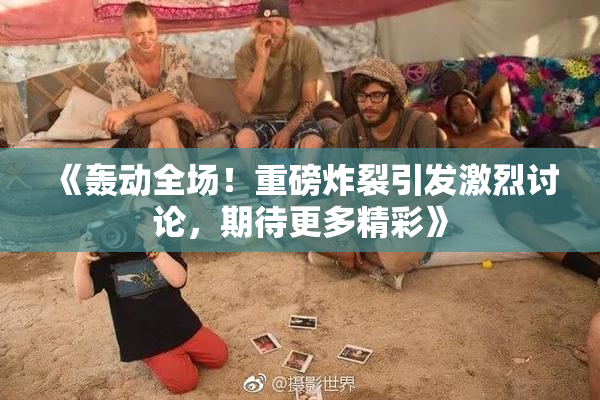 《轰动全场！重磅炸裂引发激烈讨论，期待更多精彩》