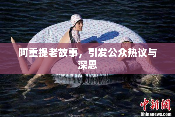 阿重提老故事，引发公众热议与深思