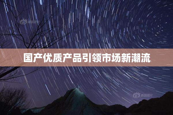 国产优质产品引领市场新潮流