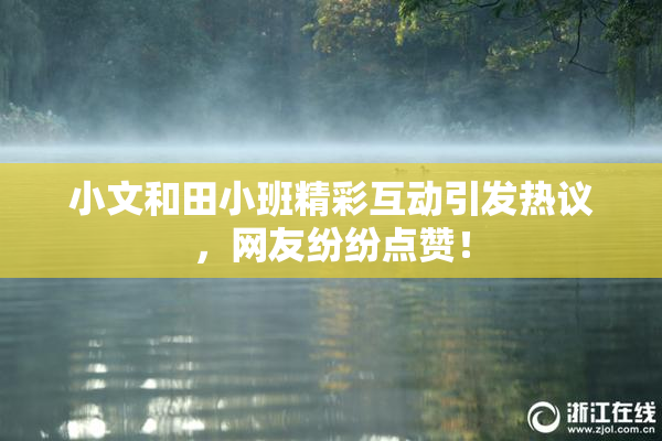 小文和田小班精彩互动引发热议，网友纷纷点赞！