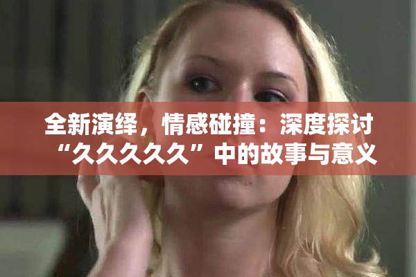 全新演绎，情感碰撞：深度探讨“久久久久久”中的故事与意义