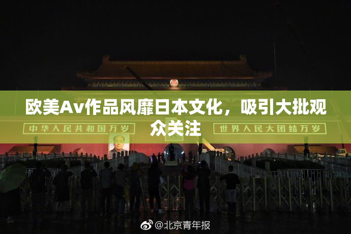 欧美Av作品风靡日本文化，吸引大批观众关注