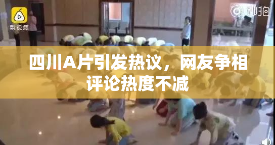 四川A片引发热议，网友争相评论热度不减