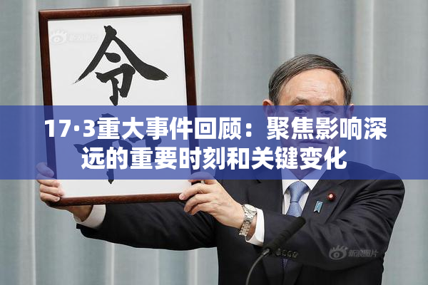 17·3重大事件回顾：聚焦影响深远的重要时刻和关键变化