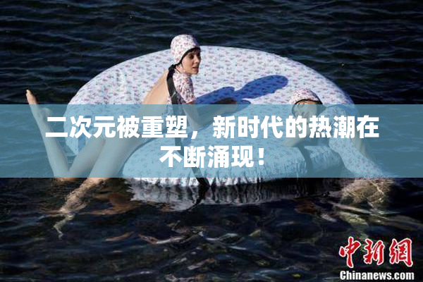 二次元被重塑，新时代的热潮在不断涌现！