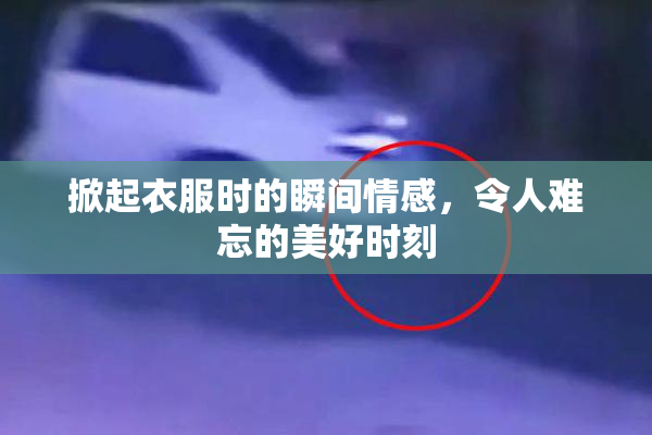 掀起衣服时的瞬间情感，令人难忘的美好时刻