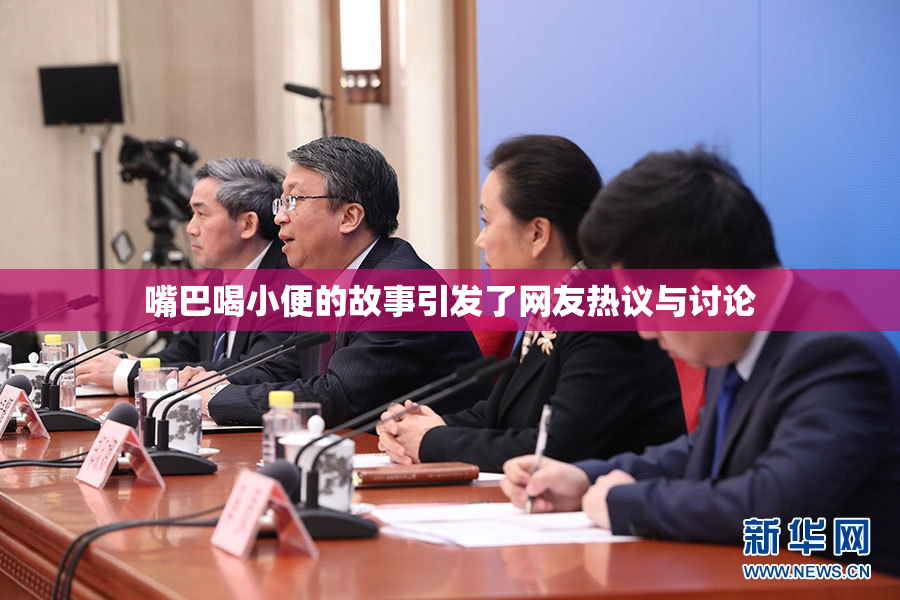 嘴巴喝小便的故事引发了网友热议与讨论
