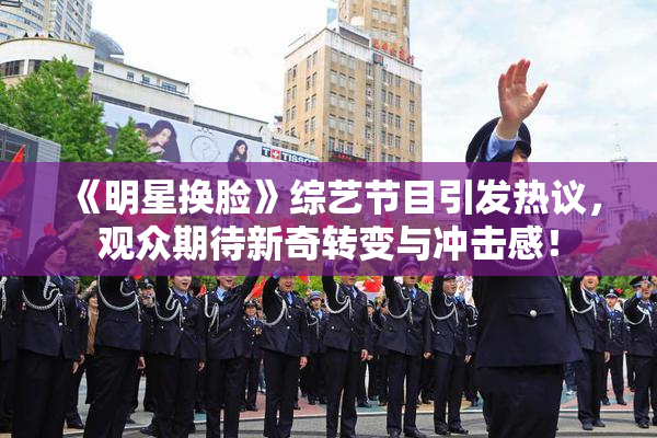 《明星换脸》综艺节目引发热议，观众期待新奇转变与冲击感！