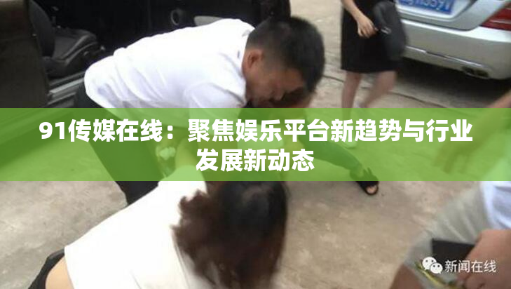 91传媒在线：聚焦娱乐平台新趋势与行业发展新动态