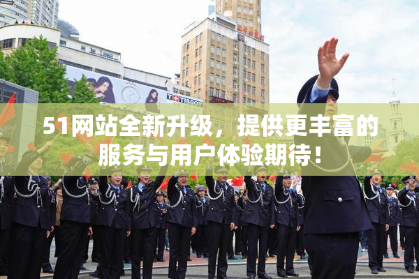 51网站全新升级，提供更丰富的服务与用户体验期待！