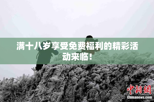 满十八岁享受免费福利的精彩活动来临！