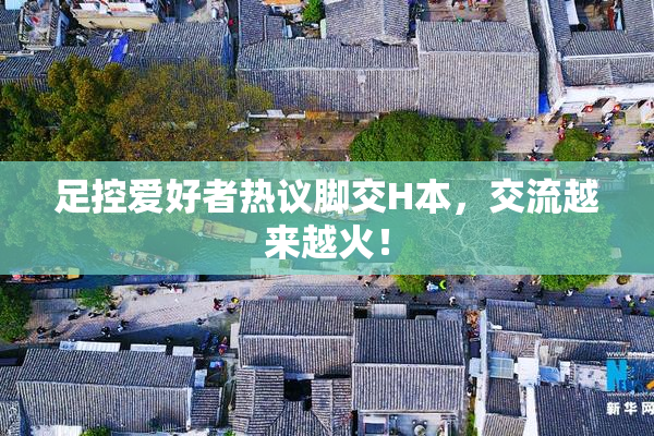 足控爱好者热议脚交H本，交流越来越火！