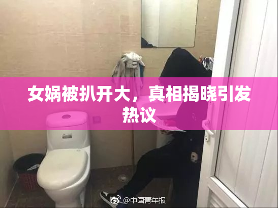 女娲被扒开大，真相揭晓引发热议
