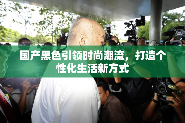 国产黑色引领时尚潮流，打造个性化生活新方式