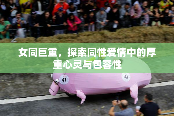 女同巨重，探索同性爱情中的厚重心灵与包容性