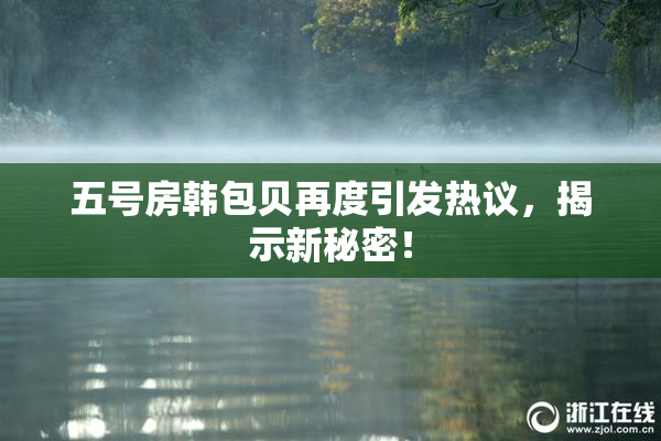 五号房韩包贝再度引发热议，揭示新秘密！