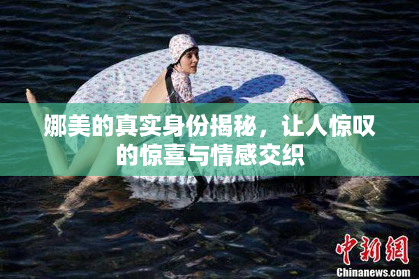 娜美的真实身份揭秘，让人惊叹的惊喜与情感交织