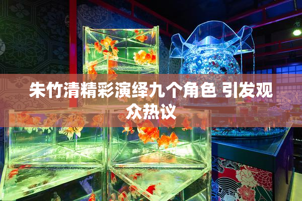 朱竹清精彩演绎九个角色 引发观众热议