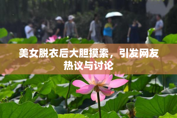 美女脱衣后大胆摸索，引发网友热议与讨论