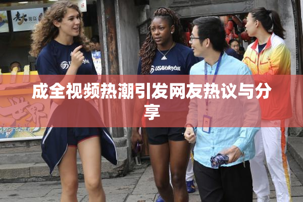 成全视频热潮引发网友热议与分享