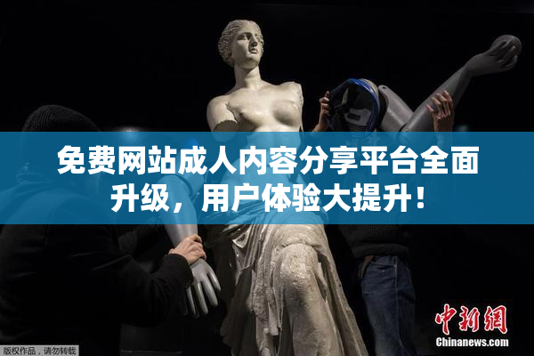 免费网站成人内容分享平台全面升级，用户体验大提升！
