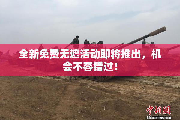 全新免费无遮活动即将推出，机会不容错过！