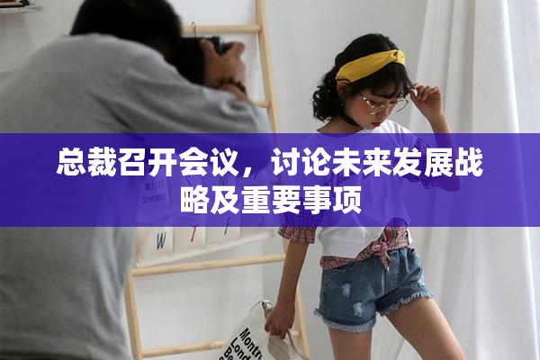 总裁召开会议，讨论未来发展战略及重要事项