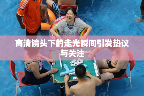 高清镜头下的走光瞬间引发热议与关注