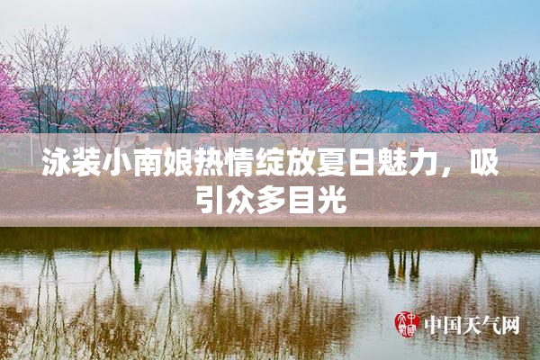 泳装小南娘热情绽放夏日魅力，吸引众多目光