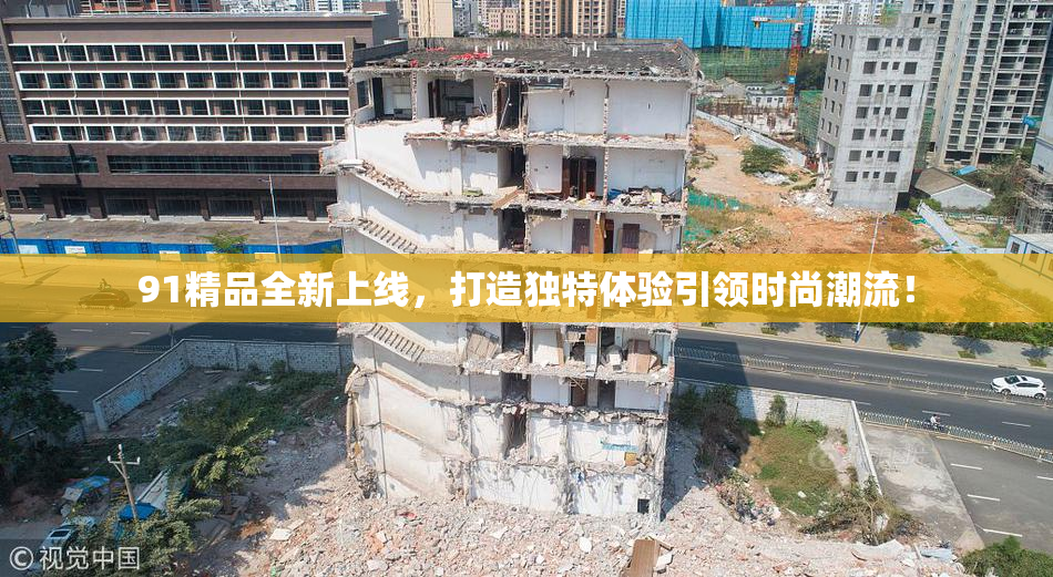 91精品全新上线，打造独特体验引领时尚潮流！