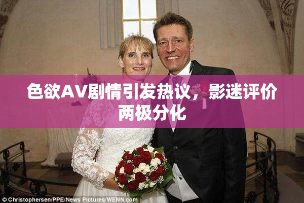 色欲AV剧情引发热议，影迷评价两极分化