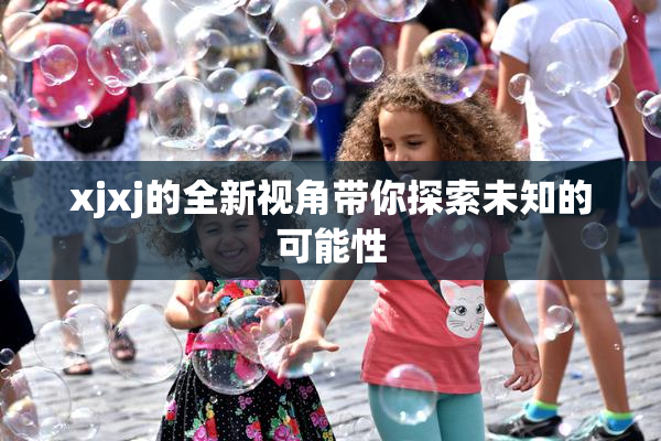 xjxj的全新视角带你探索未知的可能性