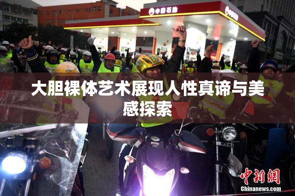 大胆裸体艺术展现人性真谛与美感探索