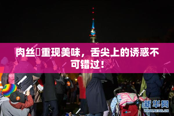 肉丝祙重现美味，舌尖上的诱惑不可错过！