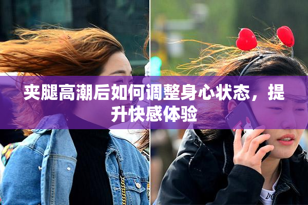 夹腿高潮后如何调整身心状态，提升快感体验