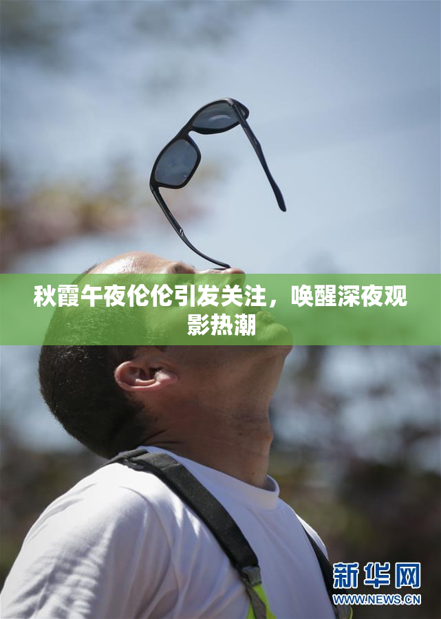 秋霞午夜伦伦引发关注，唤醒深夜观影热潮