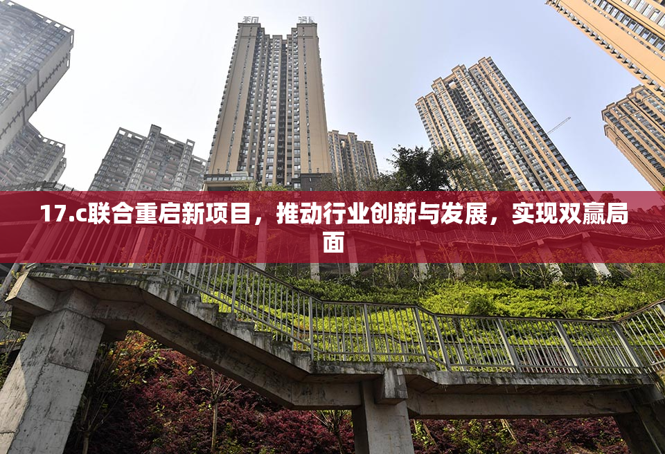 17.c联合重启新项目，推动行业创新与发展，实现双赢局面