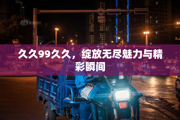 久久99久久，绽放无尽魅力与精彩瞬间