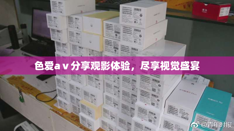 色爱aⅴ分享观影体验，尽享视觉盛宴